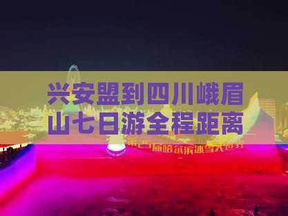兴安盟到四川峨眉山七日游全程距离解析