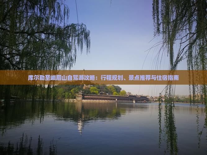 库尔勒至峨眉山自驾游攻略：行程规划、景点推荐与住宿指南