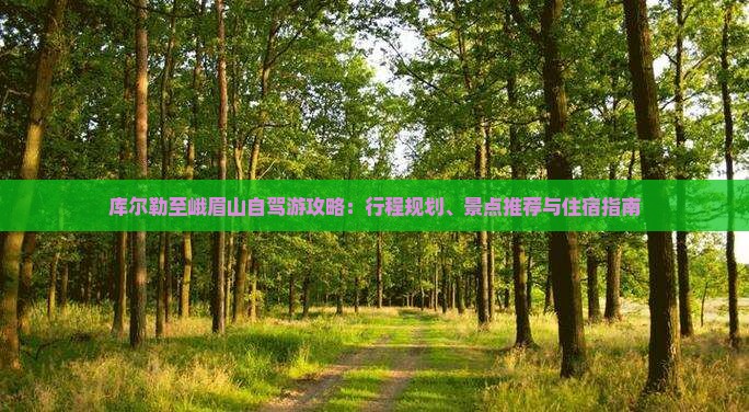 库尔勒至峨眉山自驾游攻略：行程规划、景点推荐与住宿指南