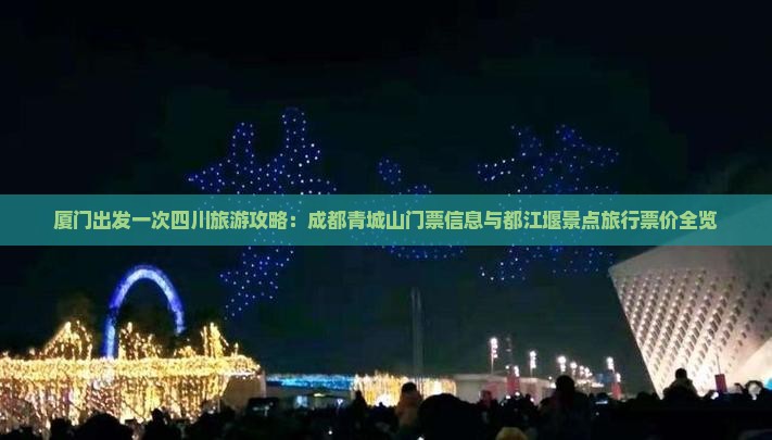 厦门出发一次四川旅游攻略：成都青城山门票信息与都江堰景点旅行票价全览