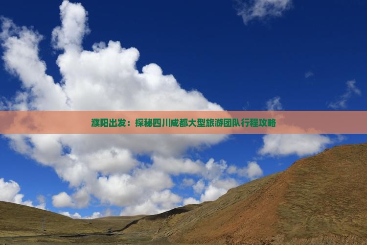 濮阳出发：探秘四川成都大型旅游团队行程攻略