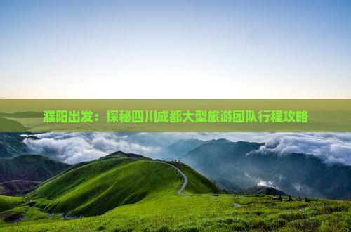 濮阳出发：探秘四川成都大型旅游团队行程攻略