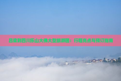 吕梁到四川乐山大佛大型旅游团：行程亮点与预订指南