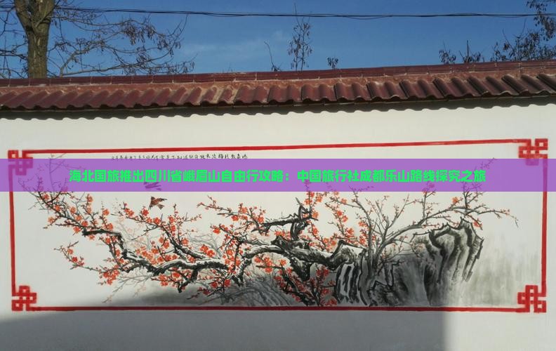 海北国旅推出四川省峨眉山自由行攻略：中国旅行社成都乐山路线探究之旅