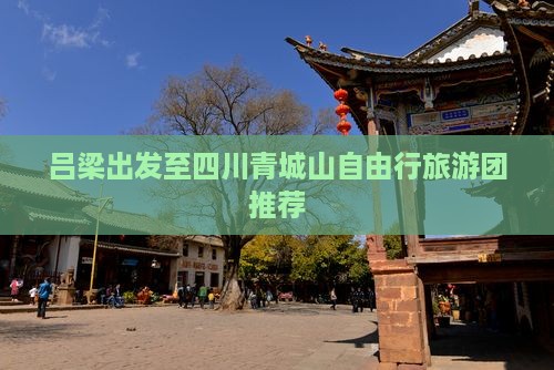吕梁出发至四川青城山自由行旅游团推荐