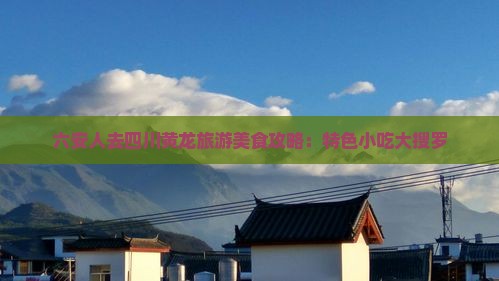 六安人去四川黄龙旅游美食攻略：特色小吃大搜罗