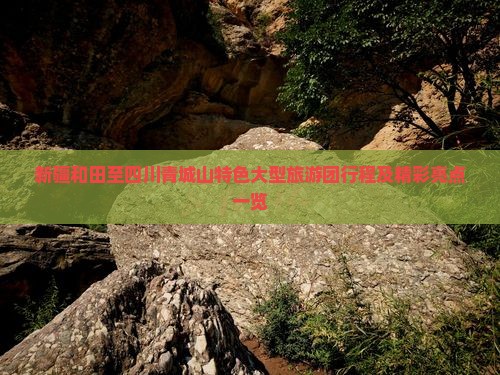 新疆和田至四川青城山特色大型旅游团行程及精彩亮点一览