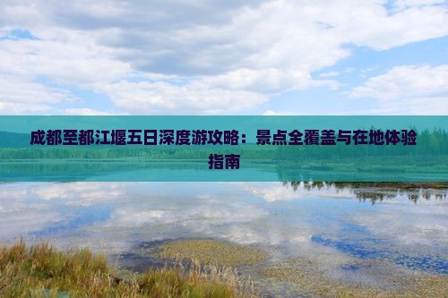 成都至都江堰五日深度游攻略：景点全覆盖与在地体验指南