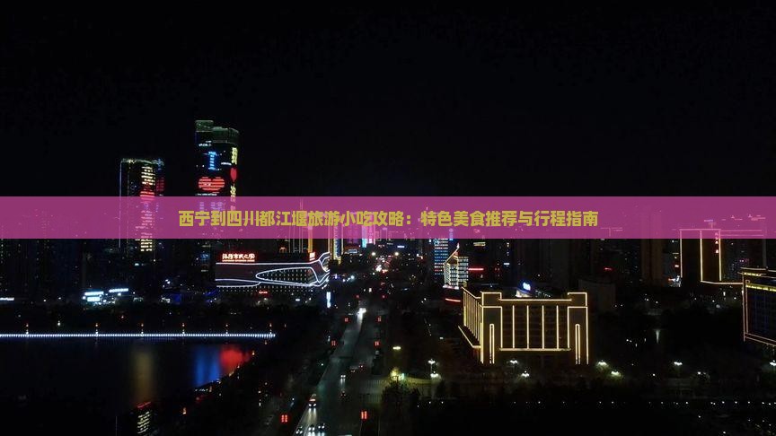 西宁到四川都江堰旅游小吃攻略：特色美食推荐与行程指南