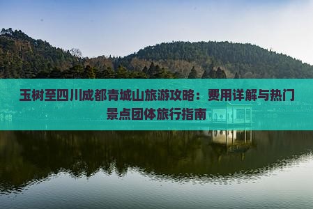 玉树至四川成都青城山旅游攻略：费用详解与热门景点团体旅行指南