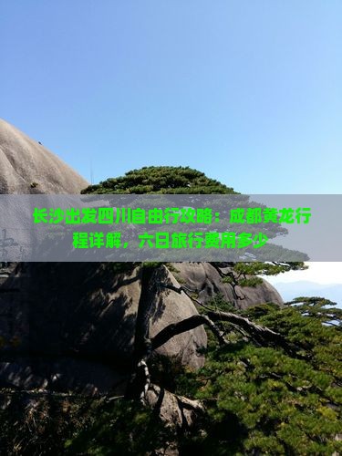 长沙出发四川自由行攻略：成都黄龙行程详解，六日旅行费用多少