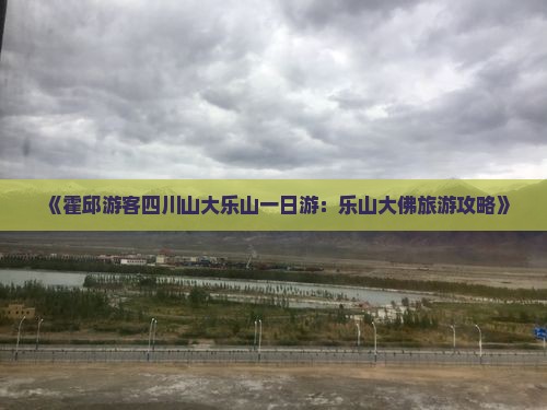 《霍邱游客四川山大乐山一日游：乐山大佛旅游攻略》