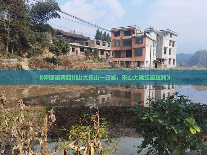 《霍邱游客四川山大乐山一日游：乐山大佛旅游攻略》