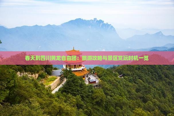春天到四川黄龙自由团：旅游攻略与景区赏玩时机一览