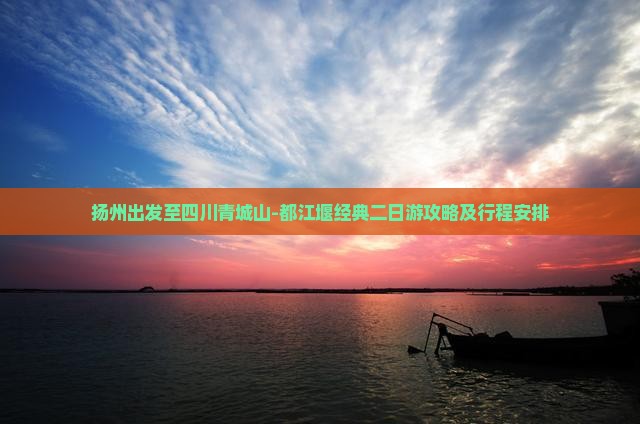扬州出发至四川青城山-都江堰经典二日游攻略及行程安排