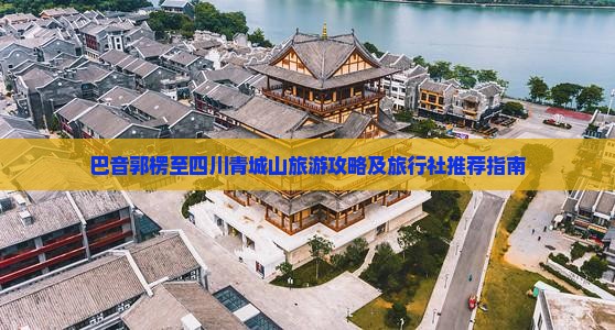 巴音郭楞至四川青城山旅游攻略及旅行社推荐指南