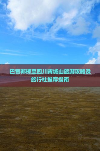 巴音郭楞至四川青城山旅游攻略及旅行社推荐指南