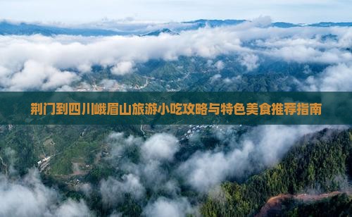 荆门到四川峨眉山旅游小吃攻略与特色美食推荐指南