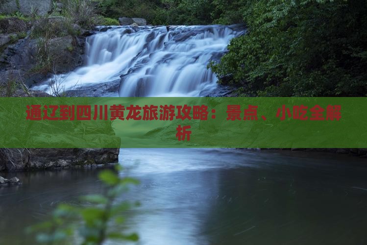 通辽到四川黄龙旅游攻略：景点、小吃全解析