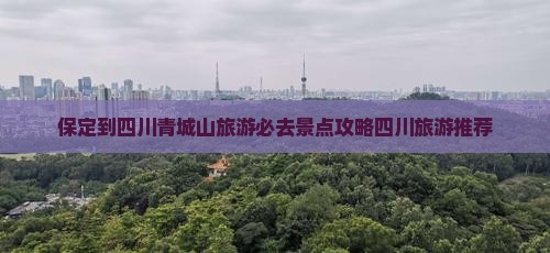保定到四川青城山旅游必去景点攻略四川旅游推荐