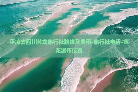 平凉去四川黄龙旅行社路线及费用-旅行社电话-黄龙瀑布位置