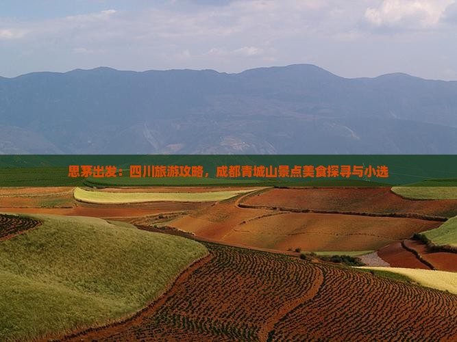 思茅出发：四川旅游攻略，成都青城山景点美食探寻与小选