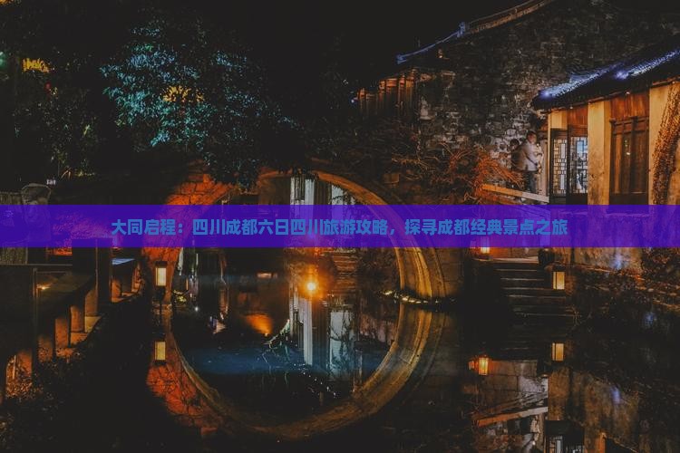 大同启程：四川成都六日四川旅游攻略，探寻成都经典景点之旅