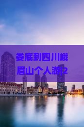 娄底到四川峨眉山个人游
