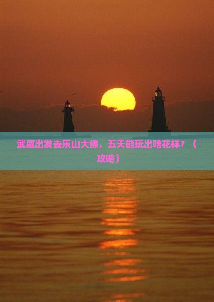 武威去四川乐山大佛五日游