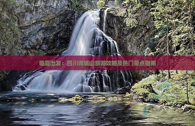 临夏出发：四川青城山旅游攻略及热门景点指南