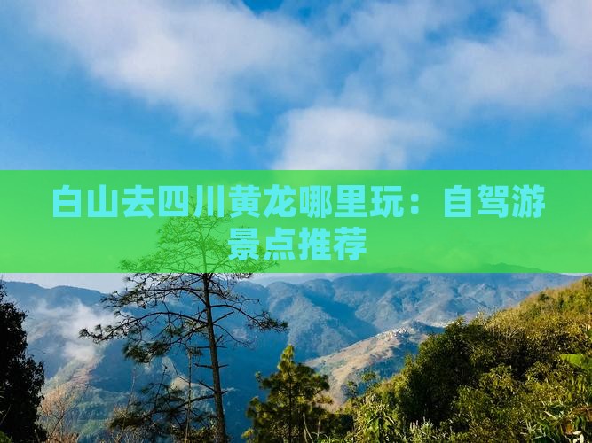 白山去四川黄龙哪里玩：自驾游景点推荐