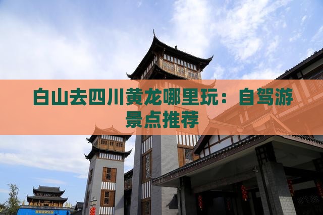 白山去四川黄龙哪里玩：自驾游景点推荐