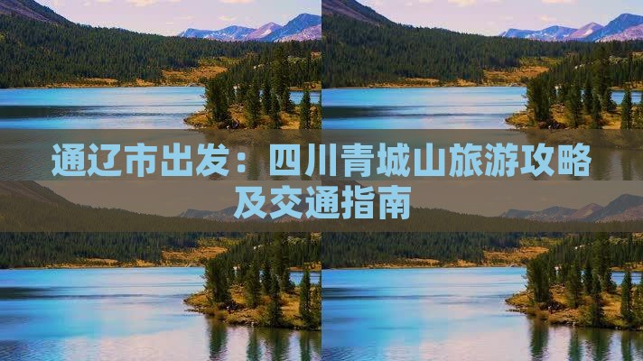 通辽市出发：四川青城山旅游攻略及交通指南
