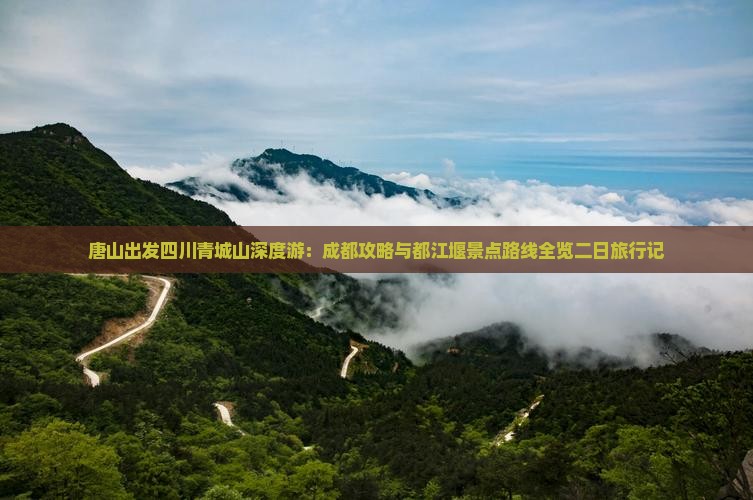 唐山出发四川青城山深度游：成都攻略与都江堰景点路线全览二日旅行记