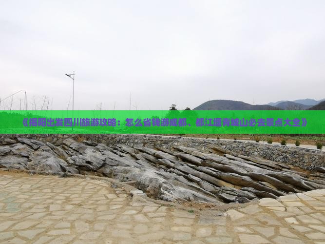 《揭阳出发四川旅游攻略：怎么省钱游成都、都江堰青城山必去景点大全》
