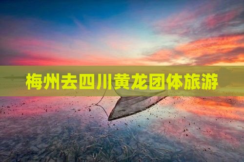 梅州去四川黄龙团体旅游