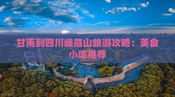 甘南到四川峨眉山旅游攻略：美食小吃推荐