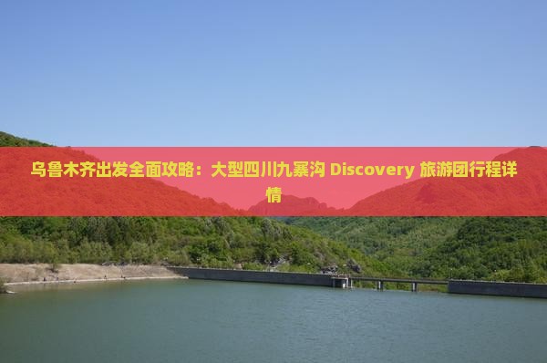 乌鲁木齐出发全面攻略：大型四川九寨沟 Discovery 旅游团行程详情