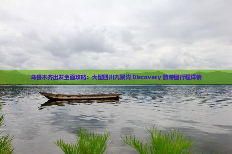 乌鲁木齐出发全面攻略：大型四川九寨沟 Discovery 旅游团行程详情