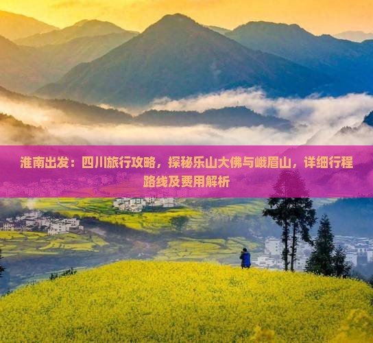 淮南出发：四川旅行攻略，探秘乐山大佛与峨眉山，详细行程路线及费用解析