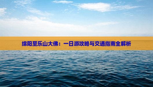 绵阳至乐山大佛：一日游攻略与交通指南全解析