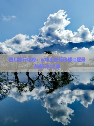 四川旅行攻略：汉中出发探秘都江堰景点旅行社之旅