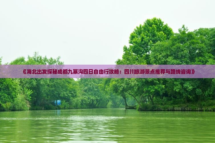 《海北出发探秘成都九寨沟四日自由行攻略：四川旅游景点推荐与路线咨询》