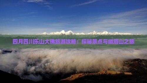 四月四川乐山大佛旅游攻略：探秘景点与峨眉山之旅