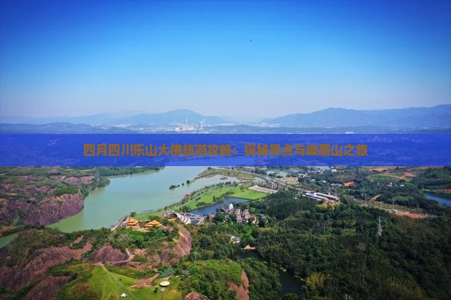 四月四川乐山大佛旅游攻略：探秘景点与峨眉山之旅