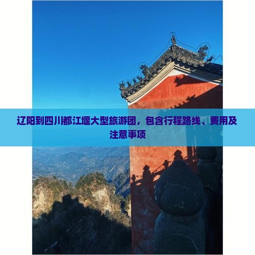 辽阳到四川都江堰大型旅游团，包含行程路线、费用及注意事项