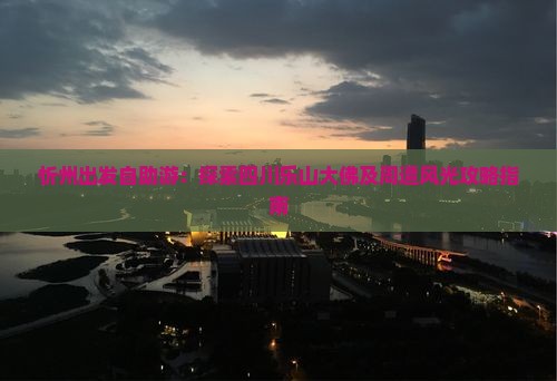 忻州出发自助游：探索四川乐山大佛及周遭风光攻略指南