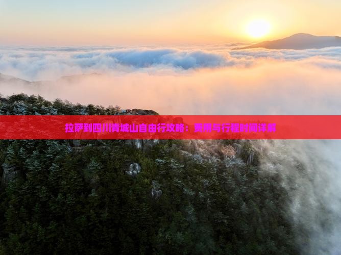 拉萨到四川青城山自由行攻略：费用与行程时间详解