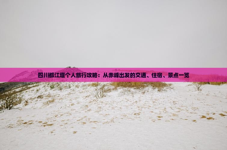 四川都江堰个人旅行攻略：从赤峰出发的交通、住宿、景点一览