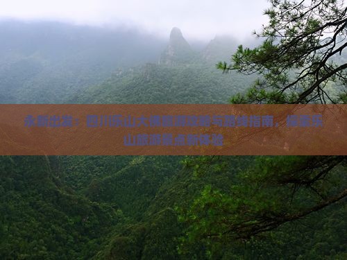 永新出发：四川乐山大佛旅游攻略与路线指南，探索乐山旅游景点新体验